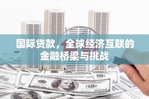 水林国际贷款，全球经济互联的金融桥梁与挑战