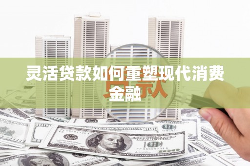 水林灵活贷款如何重塑现代消费金融