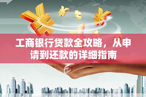 水林工商银行贷款全攻略，从申请到还款的详细指南