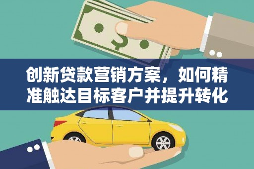 水林创新贷款营销方案，如何精准触达目标客户并提升转化率