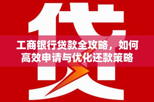 水林工商银行贷款全攻略，如何高效申请与优化还款策略