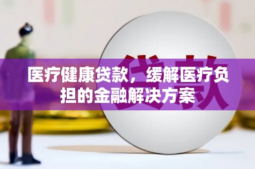 水林医疗健康贷款，缓解医疗负担的金融解决方案