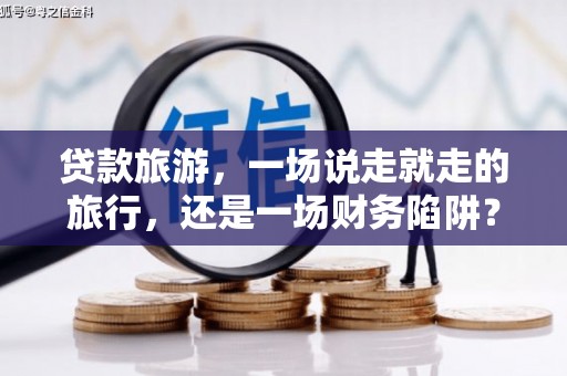 水林贷款旅游，一场说走就走的旅行，还是一场财务陷阱？