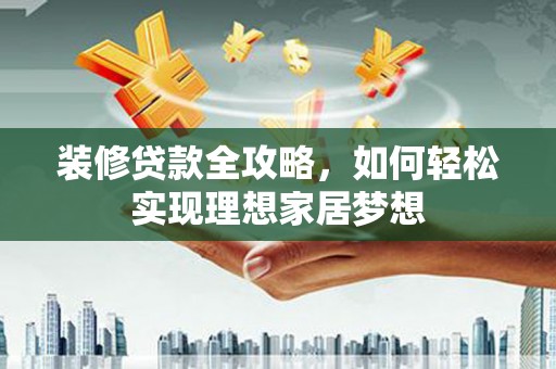 水林装修贷款全攻略，如何轻松实现理想家居梦想