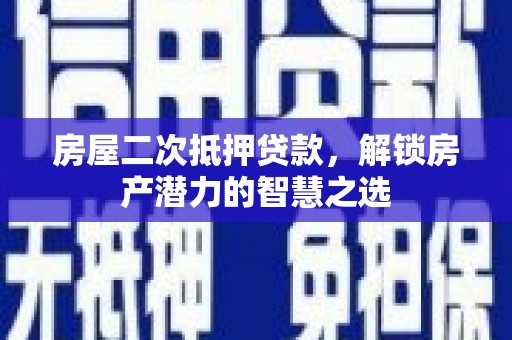 水林房屋二次抵押贷款，解锁房产潜力的智慧之选