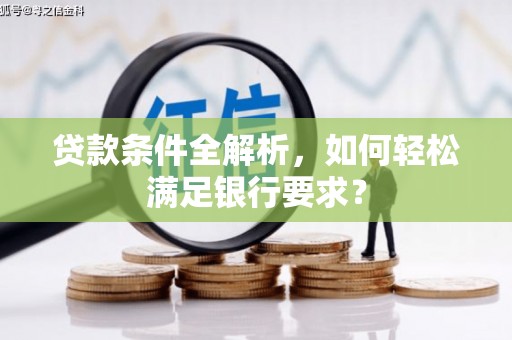 水林贷款条件全解析，如何轻松满足银行要求？