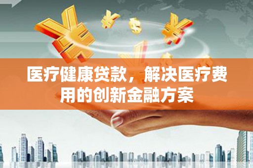 水林医疗健康贷款，解决医疗费用的创新金融方案