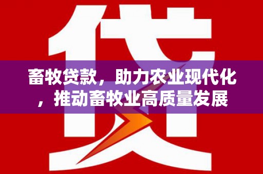 水林畜牧贷款，助力农业现代化，推动畜牧业高质量发展