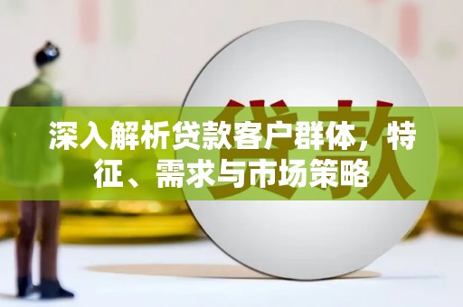 水林深入解析贷款客户群体，特征、需求与市场策略