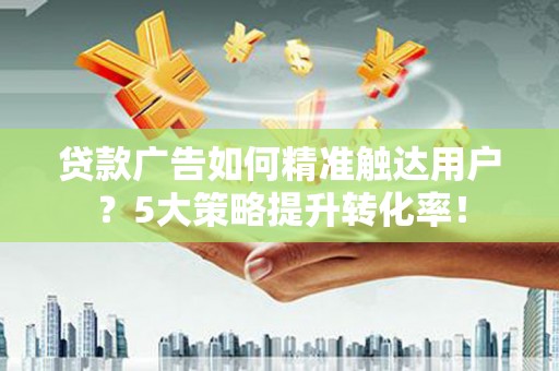 水林贷款广告如何精准触达用户？5大策略提升转化率！