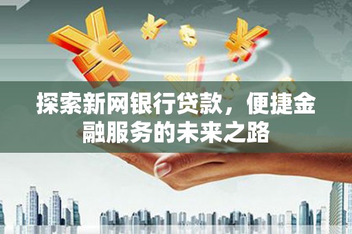水林探索新网银行贷款，便捷金融服务的未来之路