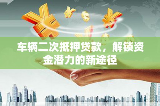 水林车辆二次抵押贷款，解锁资金潜力的新途径
