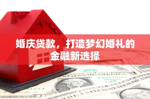 水林婚庆贷款，打造梦幻婚礼的金融新选择