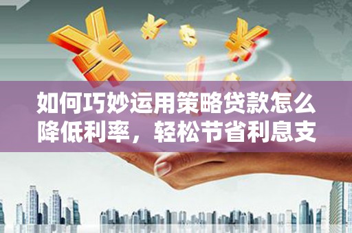 水林如何巧妙运用策略贷款怎么降低利率，轻松节省利息支出