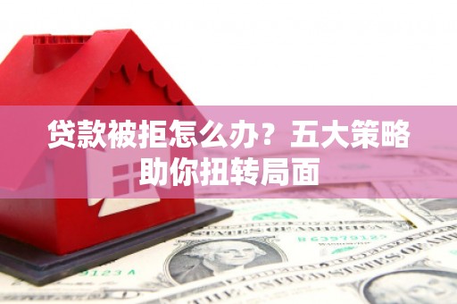 水林贷款被拒怎么办？五大策略助你扭转局面