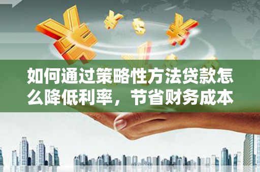 水林如何通过策略性方法贷款怎么降低利率，节省财务成本