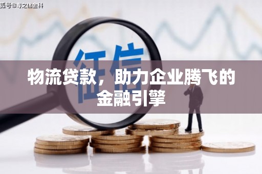 水林物流贷款，助力企业腾飞的金融引擎