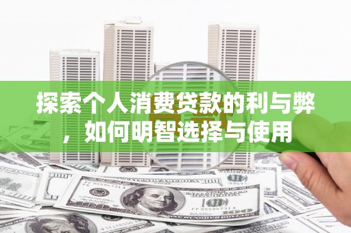 水林探索个人消费贷款的利与弊，如何明智选择与使用