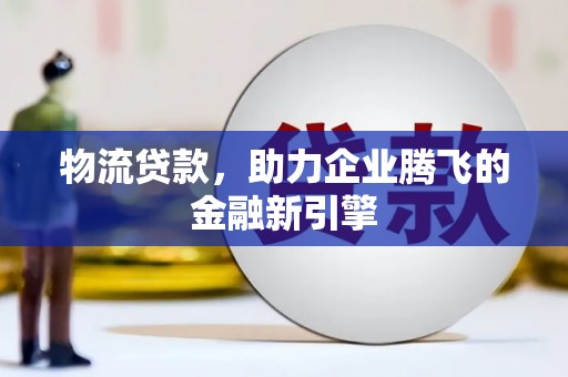 水林物流贷款，助力企业腾飞的金融新引擎