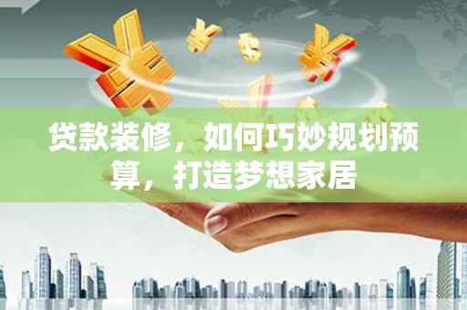 水林贷款装修，如何巧妙规划预算，打造梦想家居