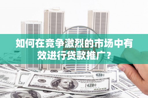 水林如何在竞争激烈的市场中有效进行贷款推广？