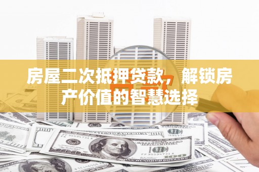 水林房屋二次抵押贷款，解锁房产价值的智慧选择