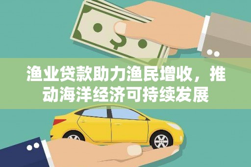 水林渔业贷款助力渔民增收，推动海洋经济可持续发展