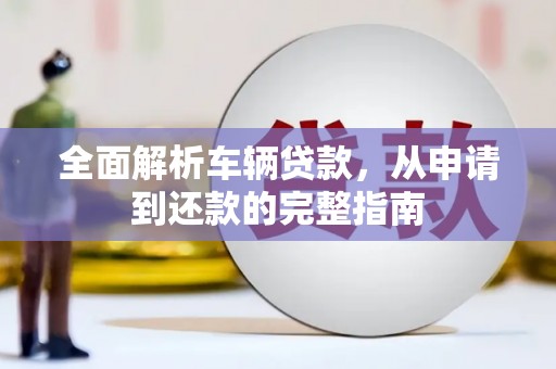 水林全面解析车辆贷款，从申请到还款的完整指南
