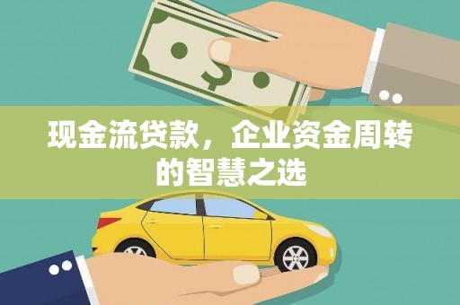 水林现金流贷款，企业资金周转的智慧之选