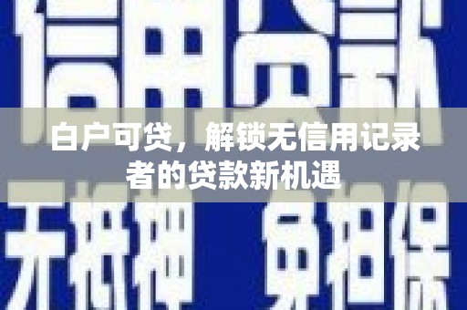 水林白户可贷，解锁无信用记录者的贷款新机遇
