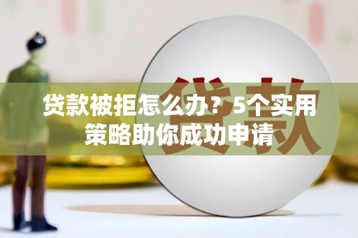 水林贷款被拒怎么办？5个实用策略助你成功申请