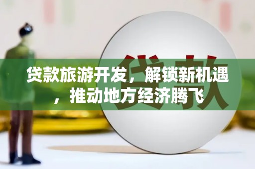 水林贷款旅游开发，解锁新机遇，推动地方经济腾飞