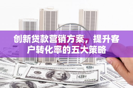 水林创新贷款营销方案，提升客户转化率的五大策略