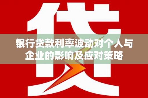 水林银行贷款利率波动对个人与企业的影响及应对策略
