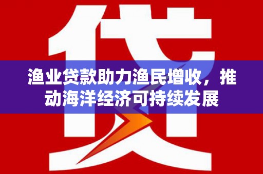 水林渔业贷款助力渔民增收，推动海洋经济可持续发展