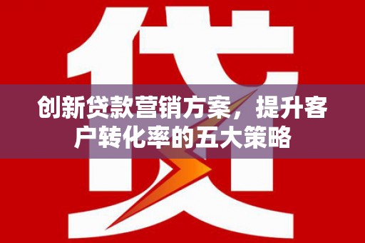 水林创新贷款营销方案，提升客户转化率的五大策略