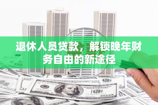 水林退休人员贷款，解锁晚年财务自由的新途径