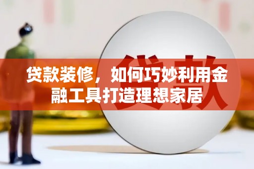 水林贷款装修，如何巧妙利用金融工具打造理想家居