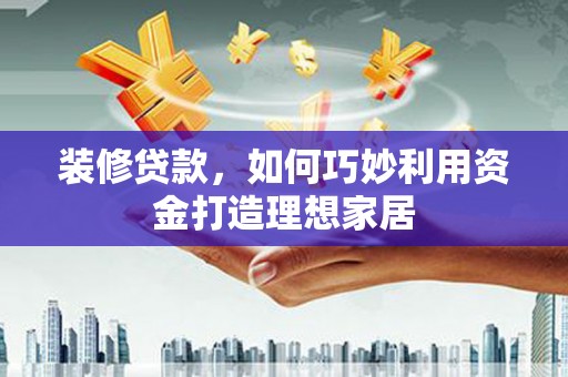 水林装修贷款，如何巧妙利用资金打造理想家居