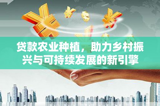 水林贷款农业种植，助力乡村振兴与可持续发展的新引擎