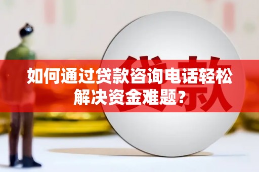 水林如何通过贷款咨询电话轻松解决资金难题？