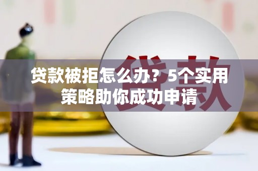 水林贷款被拒怎么办？5个实用策略助你成功申请