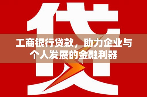 水林工商银行贷款，助力企业与个人发展的金融利器