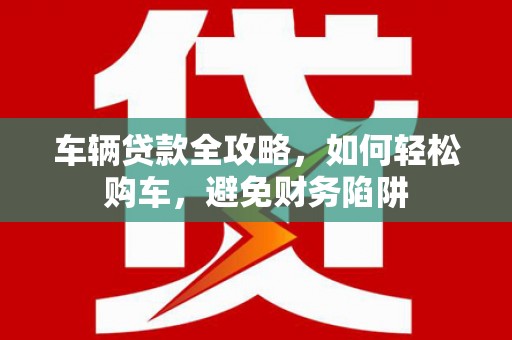 水林车辆贷款全攻略，如何轻松购车，避免财务陷阱