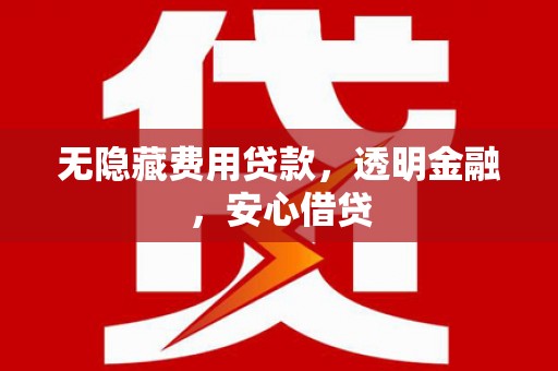 水林无隐藏费用贷款，透明金融，安心借贷