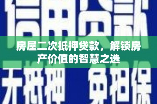水林房屋二次抵押贷款，解锁房产价值的智慧之选
