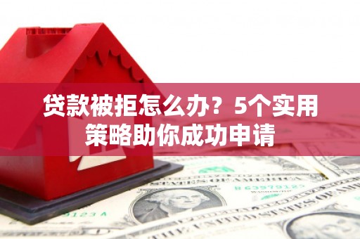 水林贷款被拒怎么办？5个实用策略助你成功申请