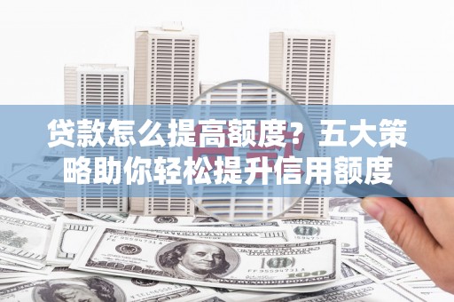 水林贷款怎么提高额度？五大策略助你轻松提升信用额度
