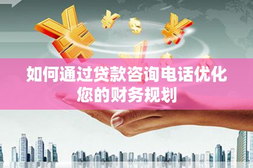 水林如何通过贷款咨询电话优化您的财务规划