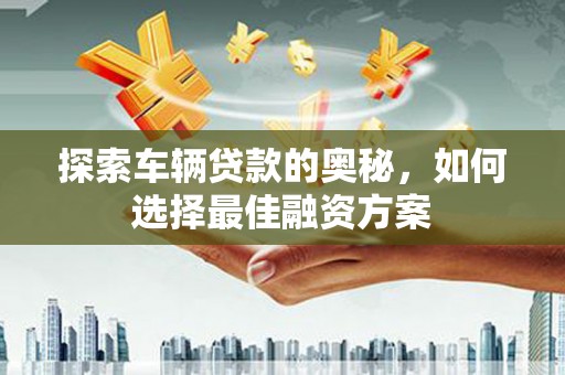 水林探索车辆贷款的奥秘，如何选择最佳融资方案